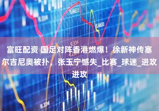 富旺配资 国足对阵香港燃爆！徐新神传塞尔吉尼奥被扑，张玉宁憾失_比赛_球迷_进攻
