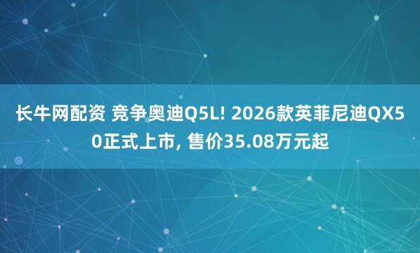 长牛网配资 竞争奥迪Q5L! 2026款英菲尼迪QX50正式上市, 售价35.08万元起