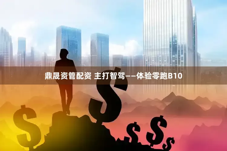 鼎晟资管配资 主打智驾——体验零跑B10
