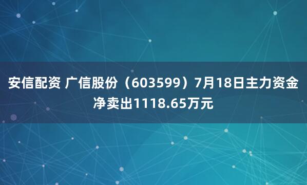 安信配资 广信股份（603599）7月18日主力资金净卖出1118.65万元