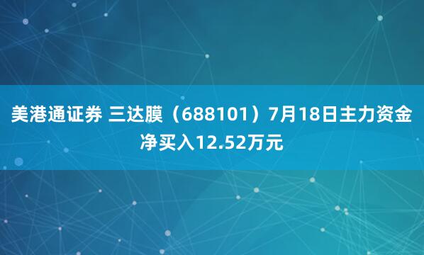 美港通证券 三达膜（688101）7月18日主力资金净买入12.52万元