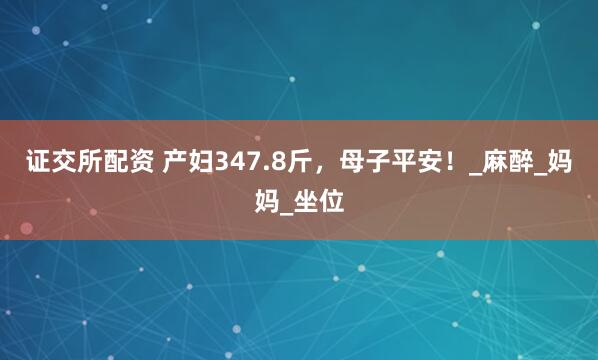 证交所配资 产妇347.8斤，母子平安！_麻醉_妈妈_坐位