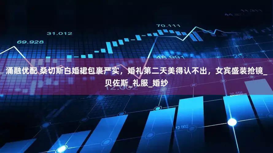 涌融优配 桑切斯白婚裙包裹严实，婚礼第二天美得认不出，女宾盛装抢镜_贝佐斯_礼服_婚纱