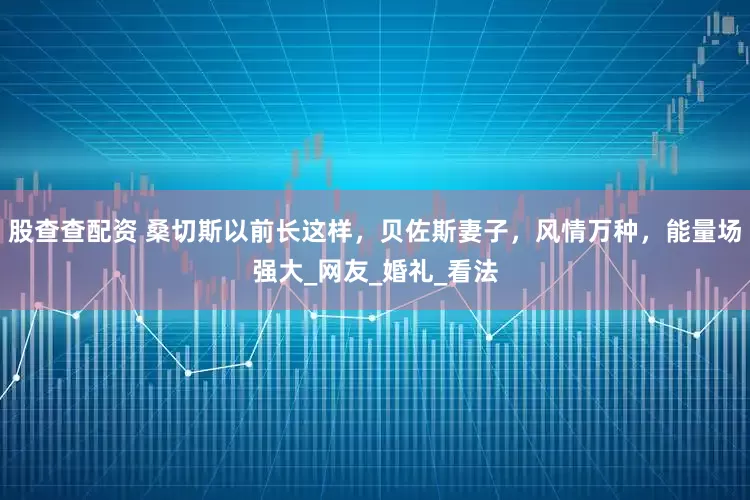 股查查配资 桑切斯以前长这样，贝佐斯妻子，风情万种，能量场强大_网友_婚礼_看法
