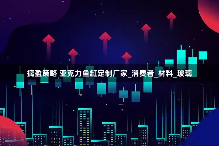 摛盈策略 亚克力鱼缸定制厂家_消费者_材料_玻璃