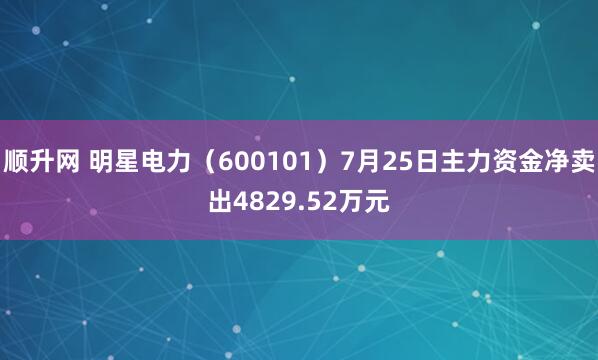 顺升网 明星电力（600101）7月25日主力资金净卖出4829.52万元