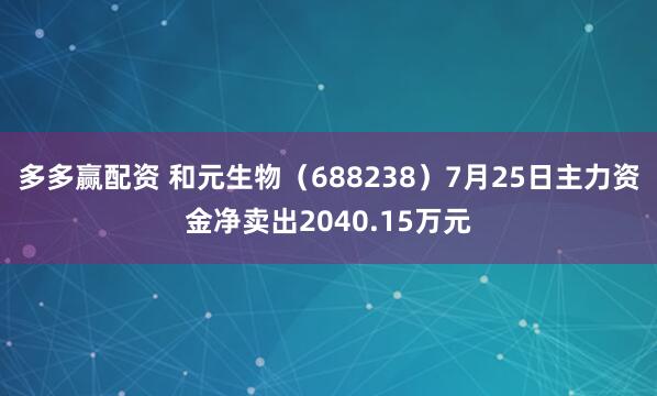 多多赢配资 和元生物（688238）7月25日主力资金净卖出2040.15万元