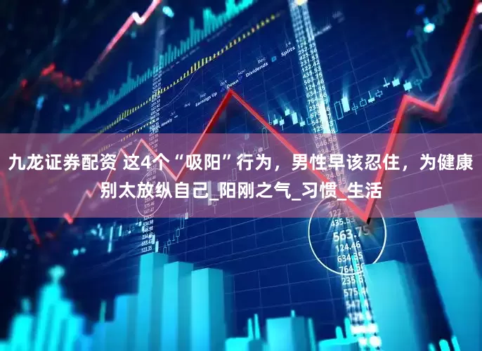九龙证券配资 这4个“吸阳”行为，男性早该忍住，为健康别太放纵自己_阳刚之气_习惯_生活