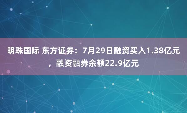 明珠国际 东方证券：7月29日融资买入1.38亿元，融资融券余额22.9亿元