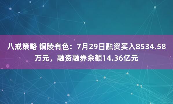 八戒策略 铜陵有色：7月29日融资买入8534.58万元，融资融券余额14.36亿元