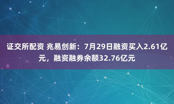 证交所配资 兆易创新：7月29日融资买入2.61亿元，融资融券余额32.76亿元