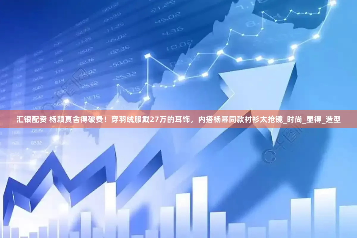 汇银配资 杨颖真舍得破费！穿羽绒服戴27万的耳饰，内搭杨幂同款衬衫太抢镜_时尚_显得_造型