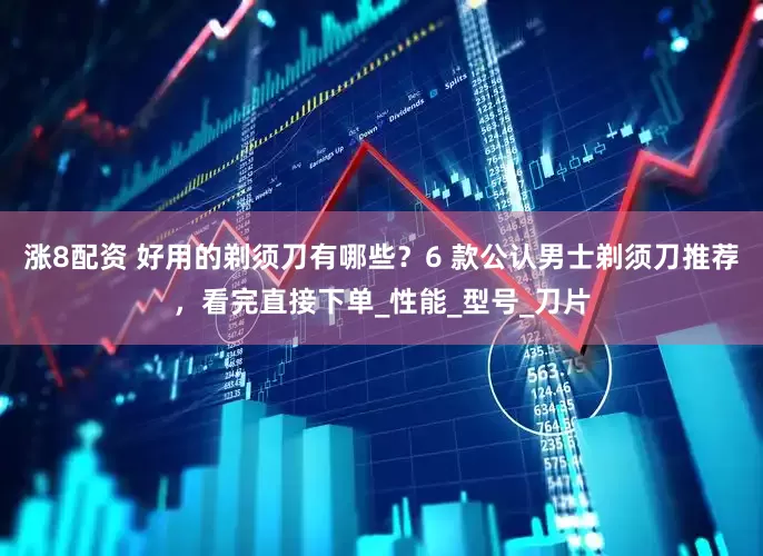 涨8配资 好用的剃须刀有哪些？6 款公认男士剃须刀推荐，看完直接下单_性能_型号_刀片