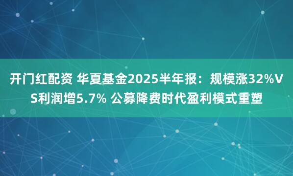 开门红配资 华夏基金2025半年报：规模涨32%VS利润增5.7% 公募降费时代盈利模式重塑