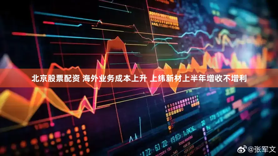 北京股票配资 海外业务成本上升 上纬新材上半年增收不增利