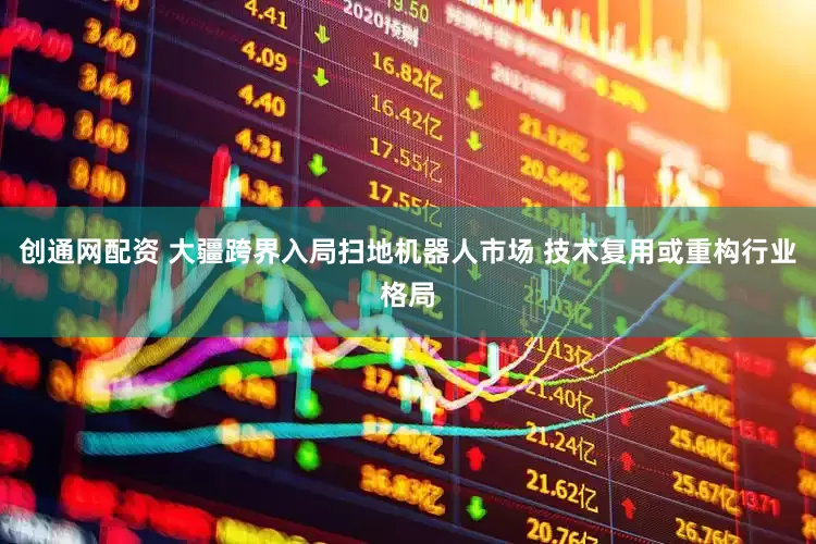 创通网配资 大疆跨界入局扫地机器人市场 技术复用或重构行业格局