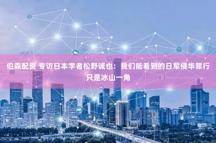 伯森配资 专访日本学者松野诚也：我们能看到的日军侵华罪行只是冰山一角