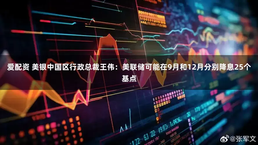 爱配资 美银中国区行政总裁王伟：美联储可能在9月和12月分别降息25个基点