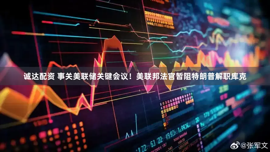 诚达配资 事关美联储关键会议！美联邦法官暂阻特朗普解职库克
