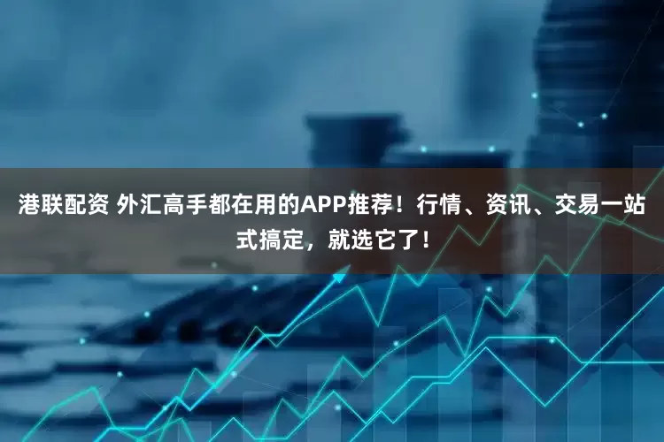 港联配资 外汇高手都在用的APP推荐！行情、资讯、交易一站式搞定，就选它了！